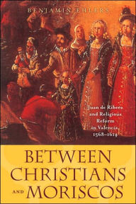 Title: Between Christians and Moriscos: Juan de Ribera and Religious Reform in Valencia, 1568-1614, Author: Benjamin Ehlers