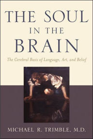 Title: The Soul in the Brain: The Cerebral Basis of Language, Art, and Belief, Author: Michael R. Trimble MD
