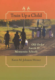 Title: Train Up a Child: Old Order Amish and Mennonite Schools, Author: Karen M. Johnson-Weiner