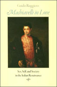 Title: Machiavelli in Love: Sex, Self, and Society in the Italian Renaissance, Author: Guido Ruggiero