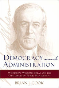 Title: Democracy and Administration: Woodrow Wilson's Ideas and the Challenges of Public Management, Author: Brian J. Cook