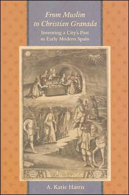 From Muslim to Christian Granada: Inventing a City's Past Early Modern Spain