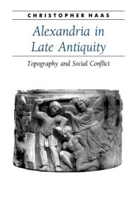 Title: Alexandria in Late Antiquity: Topography and Social Conflict, Author: Christopher Haas