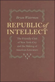 Title: Republic of Intellect: The Friendly Club of New York City and the Making of American Literature, Author: Bryan Waterman