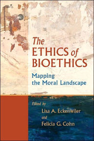 Title: The Ethics of Bioethics: Mapping the Moral Landscape, Author: Lisa A. Eckenwiler