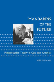 Title: Mandarins of the Future: Modernization Theory in Cold War America, Author: Nils Gilman