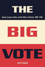 Title: The Big Vote: Gender, Consumer Culture, and the Politics of Exclusion, 1890s-1920s, Author: Liette Gidlow