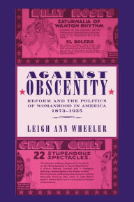 Title: Against Obscenity: Reform and the Politics of Womanhood in America, 1873-1935, Author: Leigh Ann Wheeler