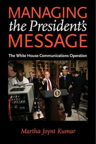 Title: Managing the President's Message: The White House Communications Operation, Author: Martha Joynt Kumar