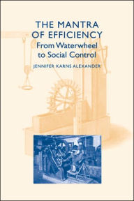 Title: The Mantra of Efficiency: From Waterwheel to Social Control, Author: Jennifer Karns Alexander