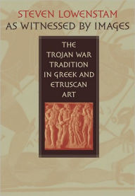Title: As Witnessed by Images: The Trojan War Tradition in Greek and Etruscan Art, Author: Steven Lowenstam