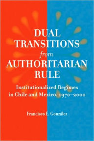 Title: Dual Transitions from Authoritarian Rule: Institutionalized Regimes in Chile and Mexico, 1970-2000, Author: Francisco E. González