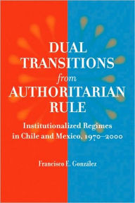 Title: Dual Transitions from Authoritarian Rule: Institutionalized Regimes in Chile and Mexico, 1970-2000, Author: Francisco E. González