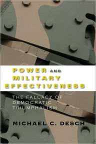 Title: Power and Military Effectiveness: The Fallacy of Democratic Triumphalism, Author: Michael C. Desch