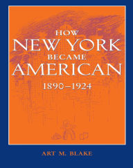 Title: How New York Became American, 1890-1924, Author: Art M. Blake