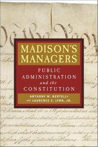 Title: Madison's Managers: Public Administration and the Constitution, Author: Anthony M. Bertelli