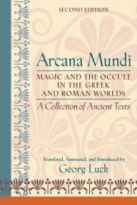 Title: Arcana Mundi: A Collection of Ancient Texts: Magic and the Occult in the Greek and Roman Worlds, Author: Georg Luck