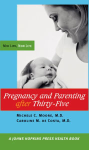 Title: Pregnancy and Parenting after Thirty-Five: Mid Life, New Life, Author: Michele C. Moore MD