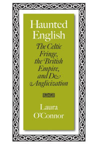 Title: Haunted English: The Celtic Fringe, the British Empire, and De-Anglicization, Author: Laura O'Connor