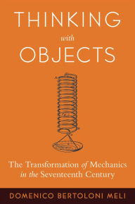 Title: Thinking with Objects: The Transformation of Mechanics in the Seventeenth Century, Author: Domenico Bertoloni Meli