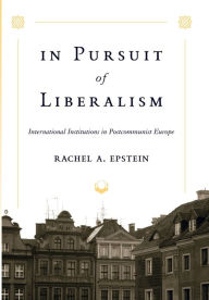 Title: In Pursuit of Liberalism: International Institutions in Postcommunist Europe, Author: Rachel A. Epstein