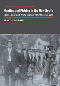 Title: Hunting and Fishing in the New South: Black Labor and White Leisure after the Civil War, Author: Scott E. Giltner