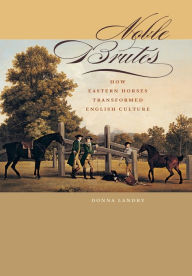 Title: Noble Brutes: How Eastern Horses Transformed English Culture, Author: Donna Landry