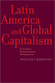 Title: Latin America and Global Capitalism: A Critical Globalization Perspective, Author: William I. Robinson