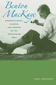 Title: Benton MacKaye: Conservationist, Planner, and Creator of the Appalachian Trail, Author: Larry Anderson