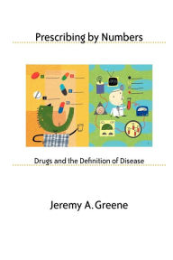 Title: Prescribing by Numbers: Drugs and the Definition of Disease, Author: Jeremy A. Greene
