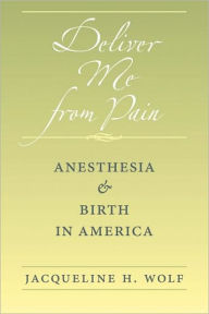 Title: Deliver Me from Pain: Anesthesia and Birth in America, Author: Jacqueline H. Wolf