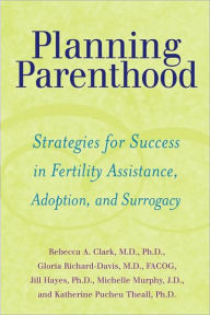 Title: Planning Parenthood: Strategies for Success in Fertility Assistance, Adoption, and Surrogacy, Author: Rebecca A. Clark MD PhD