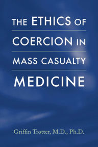 Title: The Ethics of Coercion in Mass Casualty Medicine, Author: Griffin Trotter MD PhD