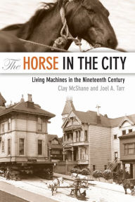 Title: The Horse in the City: Living Machines in the Nineteenth Century, Author: Clay McShane