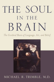 Title: The Soul in the Brain: The Cerebral Basis of Language, Art, and Belief, Author: Michael R. Trimble MD