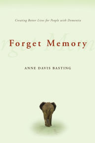 Title: Forget Memory: Creating Better Lives for People with Dementia, Author: Anne Basting