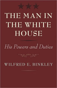 Title: The Man in the White House: His Powers and Duties, Author: Wilfred E. Binkley