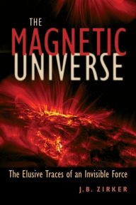 Title: The Magnetic Universe: The Elusive Traces of an Invisible Force, Author: J. B. Zirker