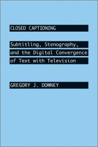Title: Closed Captioning: Subtitling, Stenography, and the Digital Convergence of Text with Television, Author: Gregory J. Downey