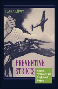 Title: Preventive Strikes: Women, Precancer, and Prophylactic Surgery, Author: Ilana Löwy