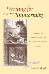 Title: Writing for Immortality: Women and the Emergence of High Literary Culture in America, Author: Anne E. Boyd