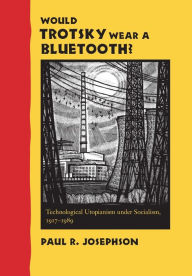 Title: Would Trotsky Wear a Bluetooth?: Technological Utopianism under Socialism, 1917-1989, Author: Paul R. Josephson