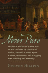 Title: Never Pure: Historical Studies of Science as if It Was Produced by People with Bodies, Situated in Time, Space, Culture, and Society, and Struggling for Credibility and Authority, Author: Steven Shapin