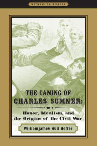 Title: The Caning of Charles Sumner: Honor, Idealism, and the Origins of the Civil War, Author: Williamjames Hull Hoffer