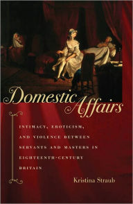 Title: Domestic Affairs: Intimacy, Eroticism, and Violence between Servants and Masters in Eighteenth-Century Britain, Author: Kristina Straub