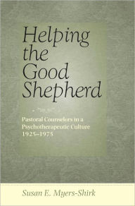 Title: Helping the Good Shepherd: Pastoral Counselors in a Psychotherapeutic Culture, 1925-1975, Author: Susan E. Myers-Shirk