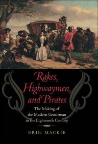 Title: Rakes, Highwaymen, and Pirates: The Making of the Modern Gentleman in the Eighteenth Century, Author: Erin Mackie