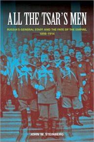Title: All the Tsar's Men: Russia's General Staff and the Fate of the Empire, 1898-1914, Author: John W. Steinberg
