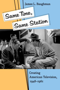 Title: Same Time, Same Station: Creating American Television, 1948-1961, Author: James L. Baughman