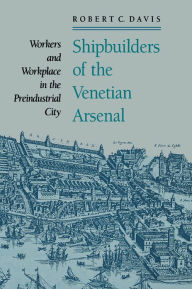 Title: Shipbuilders of the Venetian Arsenal: Workers and Workplace in the Preindustrial City, Author: Robert C. Davis